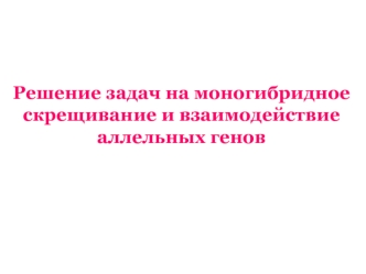 Решение задач на моногибридное скрещивание и взаимодействие аллельных генов