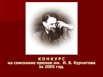 К О Н К У Р Сна соискание премии им.  И. В. Курчатоваза 2005 год.