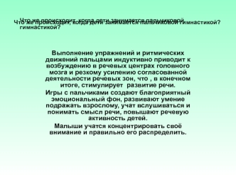 Выполнение упражнений и ритмических движений пальцами индуктивно приводит к возбуждению в речевых центрах головного мозга и резкому усилению согласованной деятельности речевых зон, что , в конечном итоге, стимулирует  развитие речи.
Игры с пальчиками созд