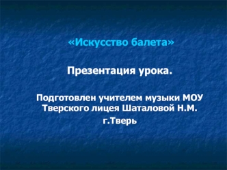 Искусство балета

Презентация урока.

Подготовлен учителем музыки МОУ Тверского лицея Шаталовой Н.М.
г.Тверь