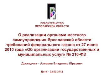 О реализации органами местного самоуправления Ярославской области требований федерального закона от 27 июля 2010 года Об организации государственных и муниципальных услуг № 210-ФЗ 

Докладчик – Алевров Владимир Юрьевич

Дата – 22.02.2012