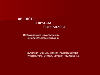 И КИСТЬ               С ВРАГОМ                        СРАЖАЛАСЬ     Изобразительное искусство в годы              Великой Отечественной войны.