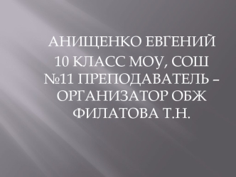 АНИЩЕНКО ЕВГЕНИЙ 
10 КЛАСС МОУ, СОШ №11 ПРЕПОДАВАТЕЛЬ – ОРГАНИЗАТОР ОБЖ ФИЛАТОВА Т.Н.