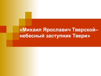 Михаил Ярославич Тверской–небесный заступник Твери