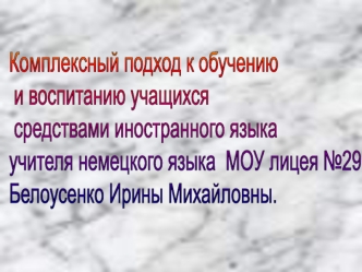 Комплексный подход к обучению
 и воспитанию учащихся 
 средствами иностранного языка
учителя немецкого языка  МОУ лицея №29 
Белоусенко Ирины Михайловны.