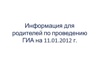 Информация для родителей по проведению ГИА на 11.01.2012 г.