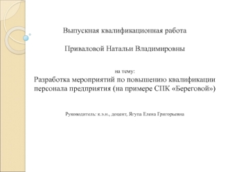 Выпускная квалификационная работаПриваловой Натальи Владимировнына тему:Разработка мероприятий по повышению квалификации персонала предприятия (на примере СПК Береговой) Руководитель: к.э.н., доцент, Ягупа Елена Григорьевна