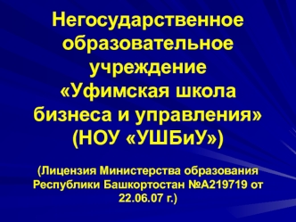 Негосударственное образовательное учреждение Уфимская школа бизнеса и управления(НОУ УШБиУ)(Лицензия Министерства образования Республики Башкортостан №А219719 от 22.06.07 г.)