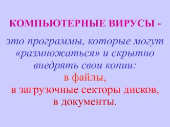 КОМПЬЮТЕРНЫЕ ВИРУСЫ -
это программы, которые могут размножаться и скрытно внедрять свои копии:                      в файлы,                                          в загрузочные секторы дисков,         в документы.