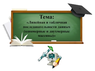 Линейная и табличная последовательности данных. Одномерные и двухмерные массивы