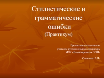 Стилистические и  
грамматические
 ошибки
(Практикум)

Презентация подготовлена 
учителем русского языка и литературы
 МОУ Владимировская СОШ 
Слепченко Е.Н.