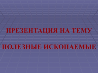 ПРЕЗЕНТАЦИЯ НА ТЕМУ

ПОЛЕЗНЫЕ ИСКОПАЕМЫЕ