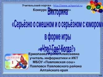 Викторина  
Серьёзно о смешном и о серьёзном с юмором
в форме игры 
Что? Где? Когда?