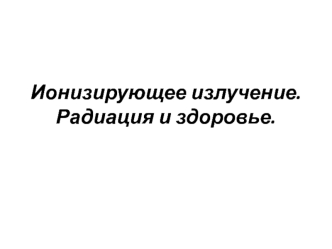 Ионизирующее излучение. Радиация и здоровье