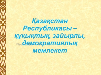 Қазақстан Республикасы – құқықтық, зайырлы, демократиялық мемлекет