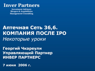 Аптечная Сеть 36,6. 
КОМПАНИЯ ПОСЛЕ IPO
Некоторые уроки

Георгий Чкареули
Управляющий Партнер
ИНВЕР ПАРТНЕРС		

7 июня  2006 г.