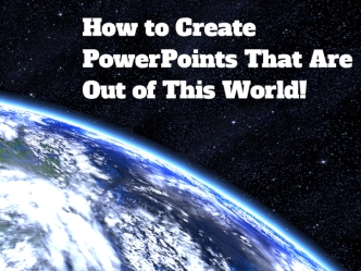 How To Create PowerPoints That Are Out Of This World