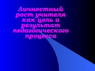 Личностный рост учителя как цель и результат педагогического процесса