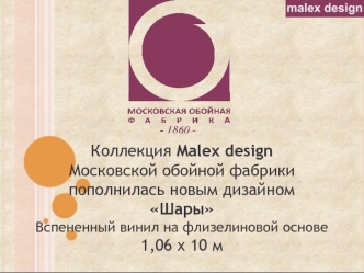 Коллекция Malex design
Московской обойной фабрики
пополнилась новым дизайном 
Шары
Вспененный винил на флизелиновой основе 
1,06 х 10 м