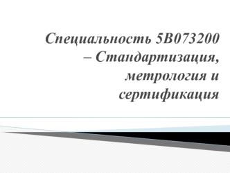 Специальность 5В073200 – Стандартизация, метрология и сертификация