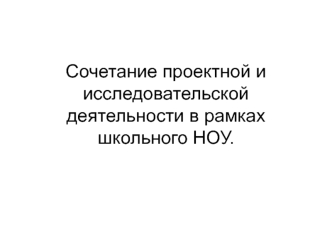 Сочетание проектной и исследовательской деятельности в рамках школьного НОУ.