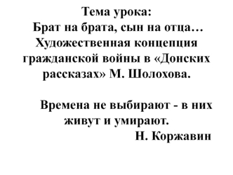 Тема урока: Брат на брата, сын на отца… Художественная концепция гражданской войны в Донских рассказах М. Шолохова.      Времена не выбирают - в них                         живут и умирают.                                   Н. Коржавин