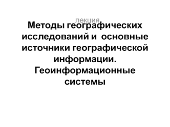 Методы географических исследований. Источники географической информации. Геоинформационные системы