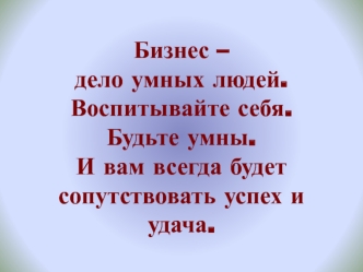 Бизнес – дело умных людей.Воспитывайте себя.Будьте умны.И вам всегда будет сопутствовать успех и удача.