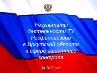 Результаты деятельности ТУ Росфиннадзора в Иркутской области в сфере валютного контроля За 2011 год.