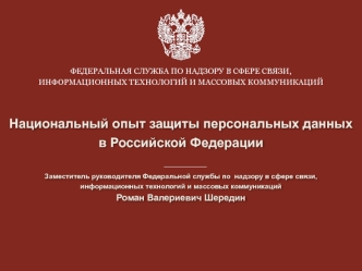 Национальный опыт защиты персональных данныхв Российской Федерации

Заместитель руководителя Федеральной службы по  надзору в сфере связи,
информационных технологий и массовых коммуникаций
Роман Валериевич Шередин