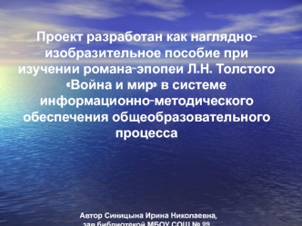 Проект разработан как наглядно-изобразительное пособие при изучении романа-эпопеи Л.Н. Толстого Война и мир в системе информационно-методического обеспечения общеобразовательного процесса   Автор Синицына Ирина Николаевна, зав.библиотекой МБОУ СОШ № 23