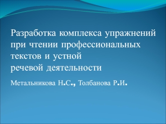 Разработка комплекса упражнений при чтении профессиональных текстов и устной 
речевой деятельности
Метальникова Н.С., Толбанова Р.И.