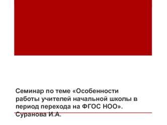 Семинар по теме Особенности работы учителей начальной школы в период перехода на ФГОС НОО. Суранова И.А.