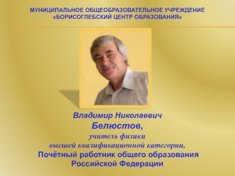 Владимир Николаевич
Белюстов,
учитель физики 
высшей квалификационной категории,
Почётный работник общего образования
Российской Федерации