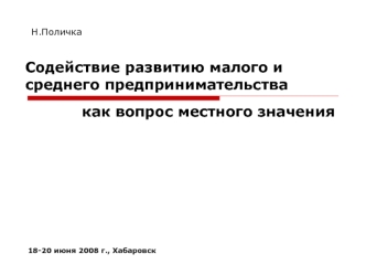 Содействие развитию малого и среднего предпринимательства как вопрос местного значения 18-20 июня 2008 г., Хабаровск Н.Поличка.