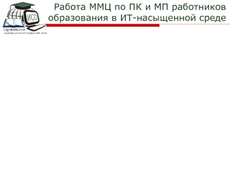 Работа ММЦ по ПК и МП работников образования в ИТ-насыщенной среде