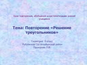 Тема: Повторение Решение треугольников

Геометрия  9 класс
 Рублёвская СШ Аккайынский район
Прохорова Л.В.