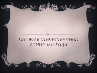 ГУСАРЫ В ОТЕЧЕСТВЕННОЙ ВОЙНЕ 1812 ГОДА