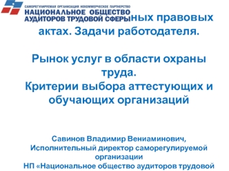 О новых нормативных правовых актах. Задачи работодателя.Рынок услуг в области охраны труда.Критерии выбора аттестующих и обучающих организацийСавинов Владимир Вениаминович,Исполнительный директор саморегулируемой организацииНП Национальное общество аудито