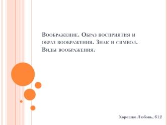 Воображение. Образ восприятия и образ воображения. Знак и символ. Виды воображения