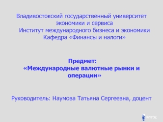 Владивостокский государственный университет экономики и сервисаИнститут международного бизнеса и экономикиКафедра Финансы и налоги
 Предмет: 
Международные валютные рынки и операции 

Руководитель: Наумова Татьяна Сергеевна, доцент