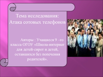 Тема исследования:                                             
Атака сотовых телефонов


         Авторы : Учащиеся 9 –го класса ОГОУ Школа-интернат для детей-сирот и детей, оставшихся без попечения родителей.