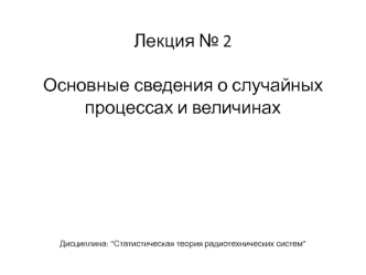 Статистическая теория радиотехнических систем. Случайные процессы и величины. (Лекция 2)