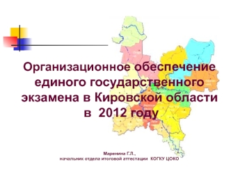 Организационное обеспечение единого государственного экзамена в Кировской области в  2012 годуМаренина Г.Л.,начальник отдела итоговой аттестации  КОГКУ ЦОКО