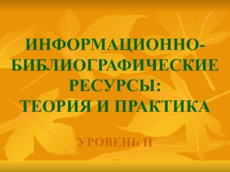 ИНФОРМАЦИОННО-  БИБЛИОГРАФИЧЕСКИЕ РЕСУРСЫ: ТЕОРИЯ И ПРАКТИКА  УРОВЕНЬ II