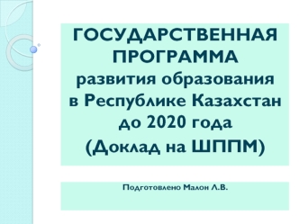 ГОСУДАРСТВЕННАЯ ПРОГРАММАразвития образования в Республике Казахстан до 2020 года
(Доклад на ШППМ)