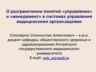 О разграничении понятий управление и менеджмент в системах управления медицинскими организациямиСтоляров Станислав Алексеевич – к.м.н. доцент кафедры общественного здоровья и здравоохранения Алтайского государственного медицинского университета E-mail: st