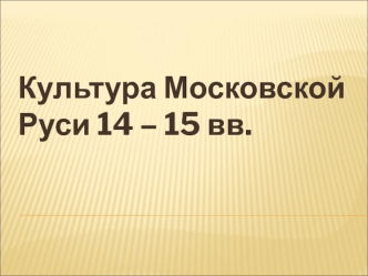 Культура Московской Руси 14 – 15 вв