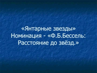 Янтарные звездыНоминация - Ф.Б.Бессель:Расстояние до звёзд.