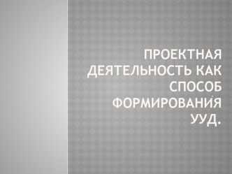 Проектная деятельность как способ формирования УУД.